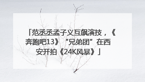 范丞丞孟子义互飙演技，《奔跑吧13》“兄弟团”在西安开拍《24K风暴》