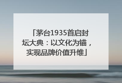 茅台1935首启封坛大典：以文化为锚，实现品牌价值升维