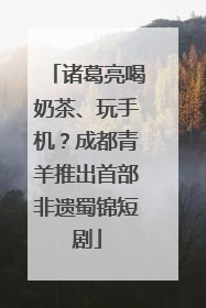 诸葛亮喝奶茶、玩手机？成都青羊推出首部非遗蜀锦短剧