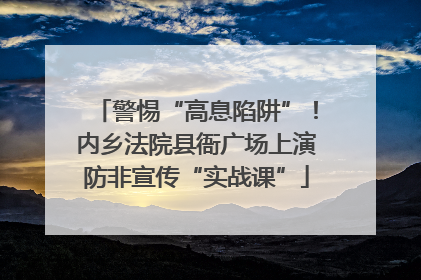 警惕“高息陷阱”！内乡法院县衙广场上演防非宣传“实战课”
