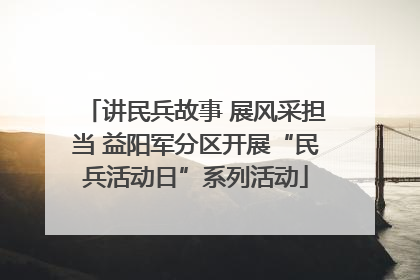 讲民兵故事 展风采担当 益阳军分区开展“民兵活动日”系列活动
