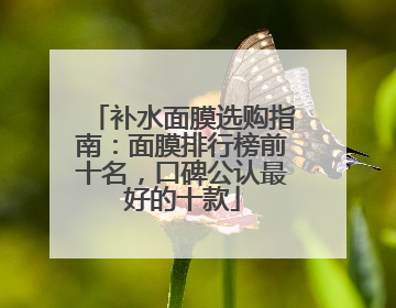 补水面膜选购指南：面膜排行榜前十名，口碑公认最好的十款