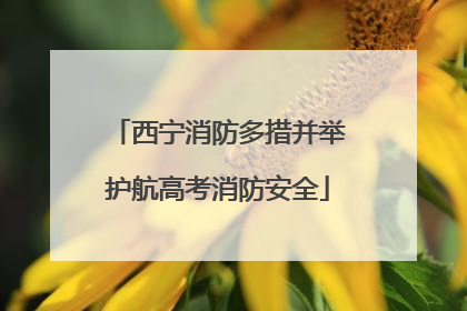 西宁消防多措并举护航高考消防安全
