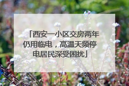 西安一小区交房两年仍用临电，高温天频停电居民深受困扰