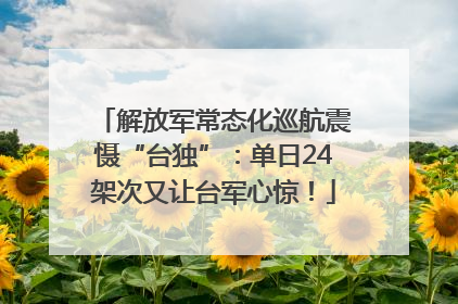 解放军常态化巡航震慑“台独”：单日24架次又让台军心惊！