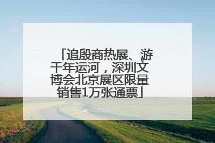 追殷商热展、游千年运河，深圳文博会北京展区限量销售1万张通票