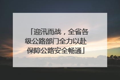 迎汛而战，全省各级公路部门全力以赴保障公路安全畅通