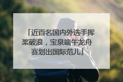 近百名国内外选手挥桨破浪，宝泉端午龙舟赛划出国际范儿