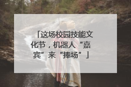 这场校园技能文化节，机器人“嘉宾”来“捧场”