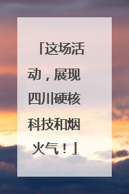 这场活动，展现四川硬核科技和烟火气！