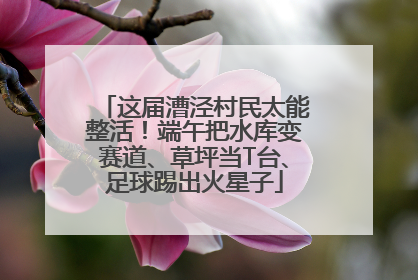 这届漕泾村民太能整活！端午把水库变赛道、草坪当T台、足球踢出火星子