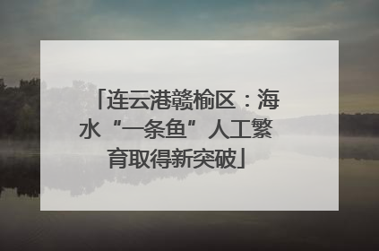 连云港赣榆区：海水“一条鱼”人工繁育取得新突破