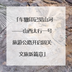 车辙印记见山河——山西太行一号旅游公路开启固关文旅新篇章