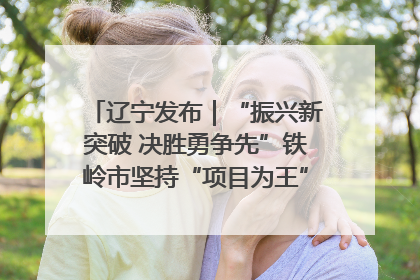 辽宁发布｜“振兴新突破 决胜勇争先”铁岭市坚持“项目为王”推进经济高质量发展