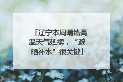 辽宁本周晴热高温天气延续，“避晒补水”很关键