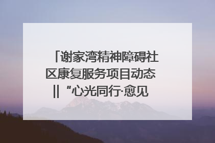谢家湾精神障碍社区康复服务项目动态‖“心光同行·愈见美好——公益讲堂与健康义诊”活动