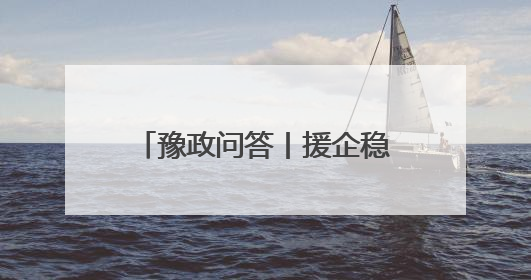 豫政问答丨援企稳岗“划重点”！河南版政策答疑来了