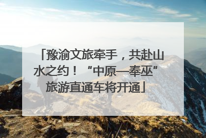 豫渝文旅牵手，共赴山水之约！“中原—奉巫”旅游直通车将开通