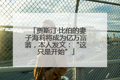 贾斯汀·比伯的妻子海莉将成为亿万富翁，本人发文：“这只是开始”