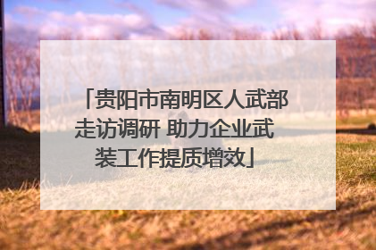 贵阳市南明区人武部走访调研 助力企业武装工作提质增效