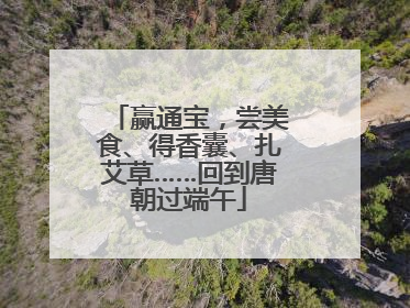 赢通宝，尝美食、得香囊、扎艾草……回到唐朝过端午