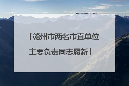 赣州市两名市直单位主要负责同志履新