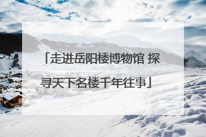 走进岳阳楼博物馆 探寻天下名楼千年往事