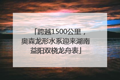 跨越1500公里，奥森龙形水系迎来湖南益阳双桡龙舟表