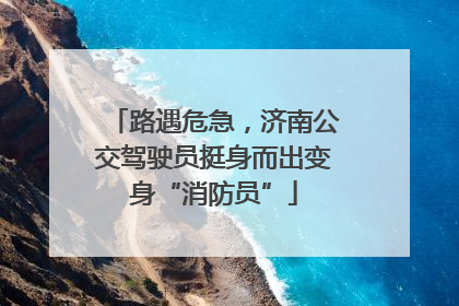 路遇危急，济南公交驾驶员挺身而出变身“消防员”