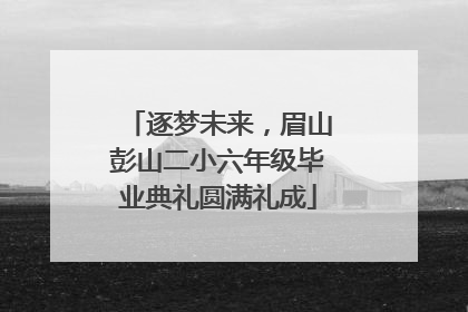 逐梦未来，眉山彭山二小六年级毕业典礼圆满礼成
