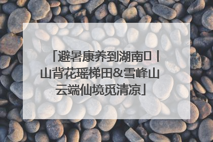 避暑康养到湖南⑫丨山背花瑶梯田&雪峰山 云端仙境觅清凉