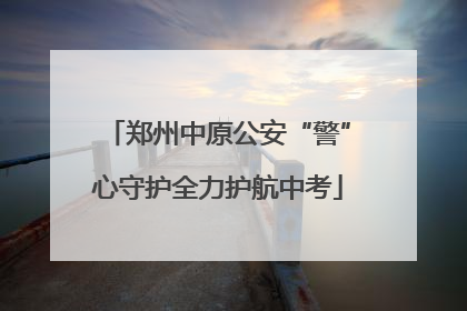 郑州中原公安“警”心守护全力护航中考