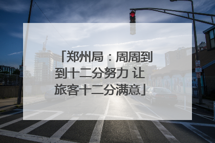 郑州局：周周到到十二分努力 让旅客十二分满意