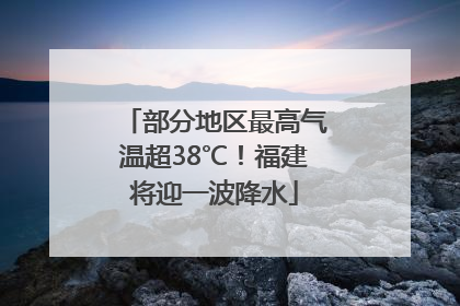部分地区最高气温超38℃！福建将迎一波降水