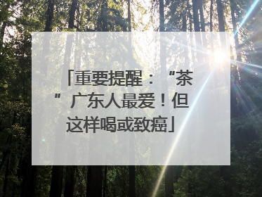 重要提醒：“茶”广东人最爱！但这样喝或致癌