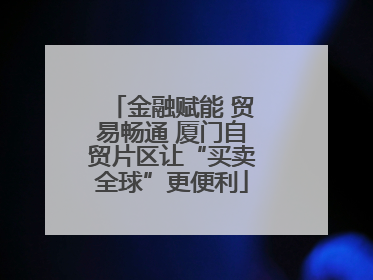金融赋能 贸易畅通 厦门自贸片区让“买卖全球”更便利