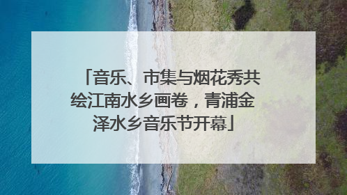 音乐、市集与烟花秀共绘江南水乡画卷，青浦金泽水乡音乐节开幕