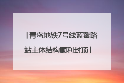 青岛地铁7号线蓝鳌路站主体结构顺利封顶