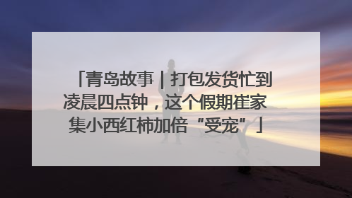 青岛故事｜打包发货忙到凌晨四点钟，这个假期崔家集小西红柿加倍“受宠”