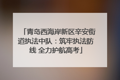 青岛西海岸新区辛安街道执法中队：筑牢执法防线 全力护航高考