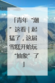 青年“潮”这看｜起猛了，这届雪糕开始玩“抽象”了