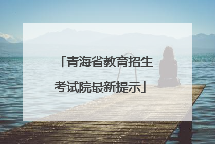 青海省教育招生考试院最新提示
