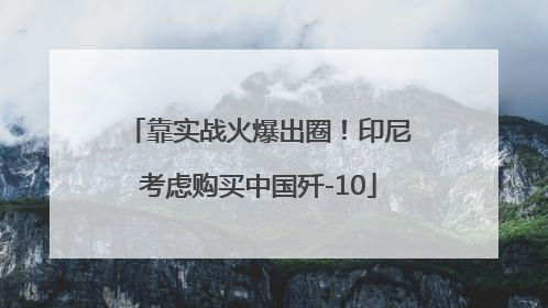 靠实战火爆出圈！印尼考虑购买中国歼-10