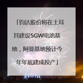 钧达股份将在土耳其建设5GW电池基地，阿曼基地预计今年年底建成投产