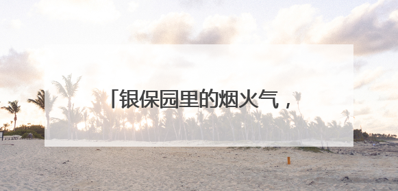 银保园里的烟火气，让职场生活有滋有味
