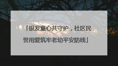 银发童心共守护，社区民警用爱筑牢老幼平安防线