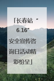 长春站“6.16”安全宣传咨询日活动精彩纷呈
