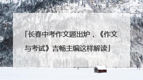 长春中考作文题出炉，《作文与考试》吉畅主编这样解读