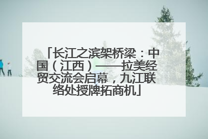 长江之滨架桥梁：中国（江西）——拉美经贸交流会启幕，九江联络处授牌拓商机