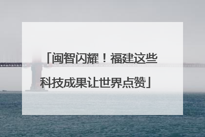 闽智闪耀！福建这些科技成果让世界点赞
